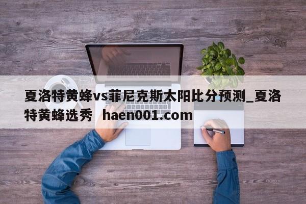夏洛特黄蜂vs菲尼克斯太阳比分预测_夏洛特黄蜂选秀  haen001.com