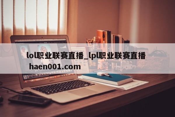 lol职业联赛直播_lpl职业联赛直播  haen001.com