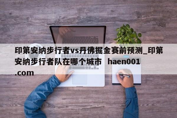 印第安纳步行者vs丹佛掘金赛前预测_印第安纳步行者队在哪个城市  haen001.com