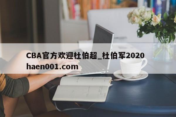 CBA官方欢迎杜伯超_杜伯军2020 haen001.com