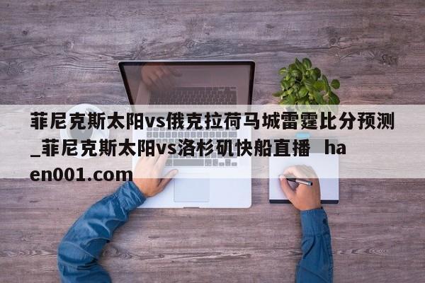 菲尼克斯太阳vs俄克拉荷马城雷霆比分预测_菲尼克斯太阳vs洛杉矶快船直播  haen001.com
