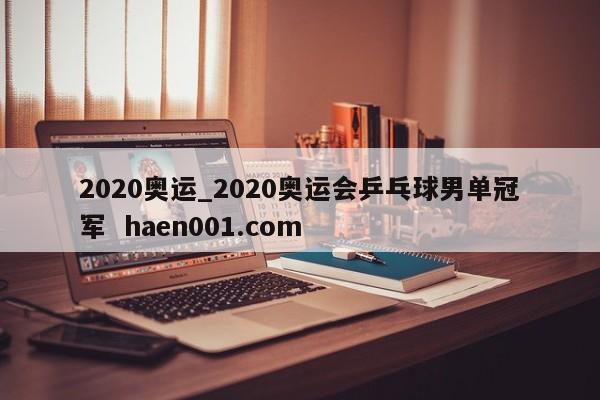 2020奥运_2020奥运会乒乓球男单冠军 haen001.com