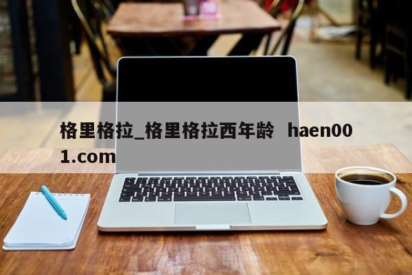 格里格拉_格里格拉西年龄  haen001.com