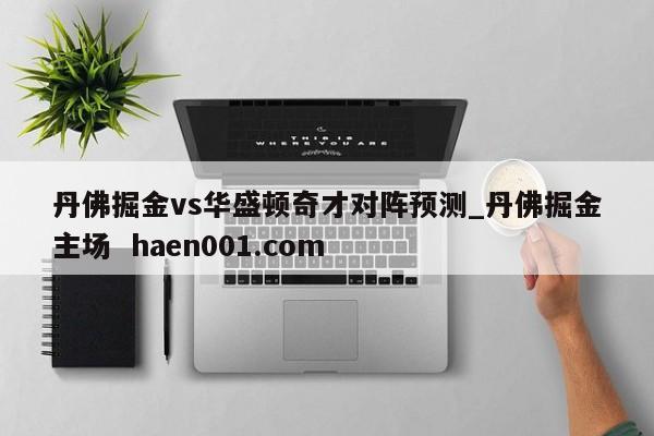 丹佛掘金vs华盛顿奇才对阵预测_丹佛掘金主场  haen001.com