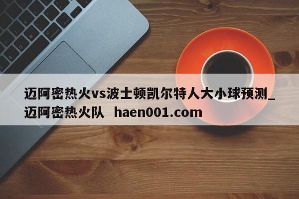 迈阿密热火vs波士顿凯尔特人大小球预测_迈阿密热火队  haen001.com
