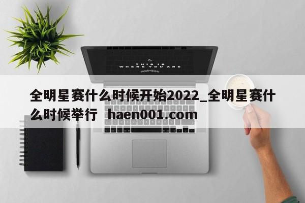 全明星赛什么时候开始2022_全明星赛什么时候举行 haen001.com