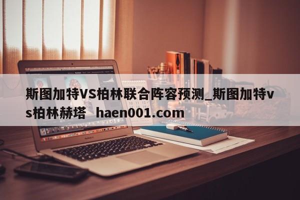 斯图加特VS柏林联合阵容预测_斯图加特vs柏林赫塔  haen001.com