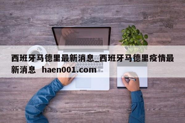 西班牙马德里最新消息_西班牙马德里疫情最新消息  haen001.com