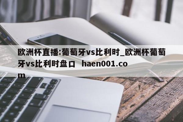 欧洲杯直播:葡萄牙vs比利时_欧洲杯葡萄牙vs比利时盘口  haen001.com