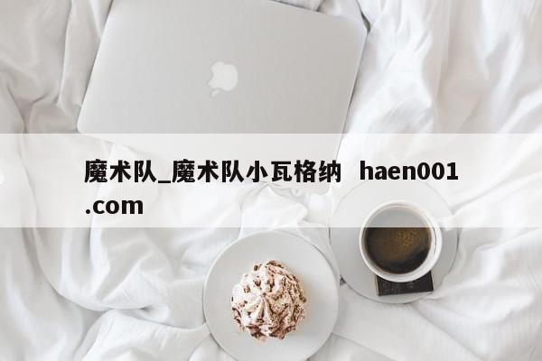 魔术队_魔术队小瓦格纳  haen001.com