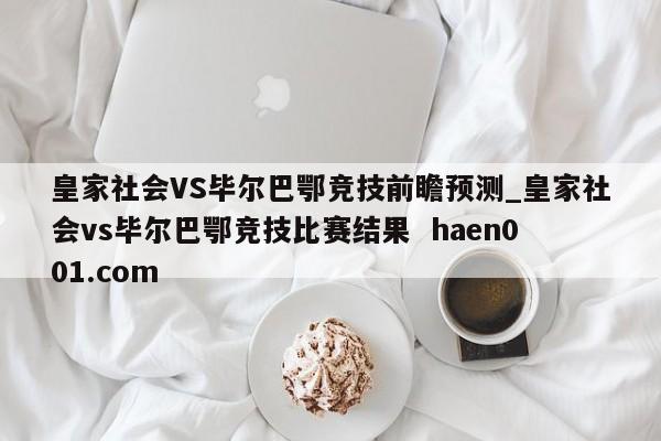 皇家社会VS毕尔巴鄂竞技前瞻预测_皇家社会vs毕尔巴鄂竞技比赛结果  haen001.com