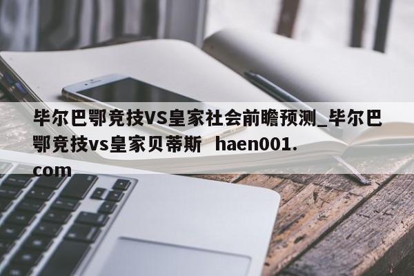 毕尔巴鄂竞技VS皇家社会前瞻预测_毕尔巴鄂竞技vs皇家贝蒂斯  haen001.com