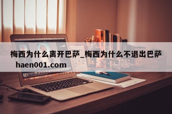 梅西为什么离开巴萨_梅西为什么不退出巴萨  haen001.com