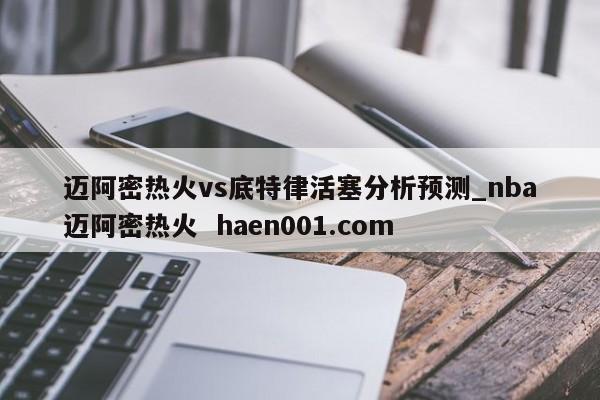 迈阿密热火vs底特律活塞分析预测_nba迈阿密热火  haen001.com