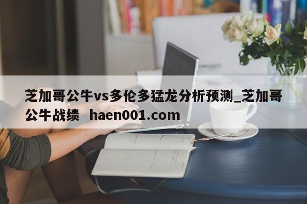 芝加哥公牛vs多伦多猛龙分析预测_芝加哥公牛战绩  haen001.com