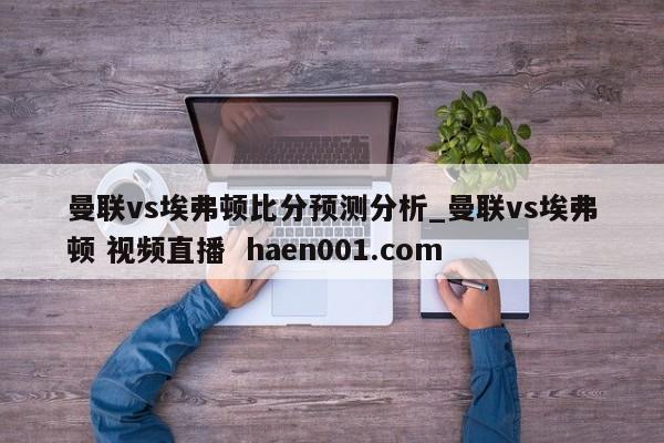 曼联vs埃弗顿比分预测分析_曼联vs埃弗顿 视频直播  haen001.com