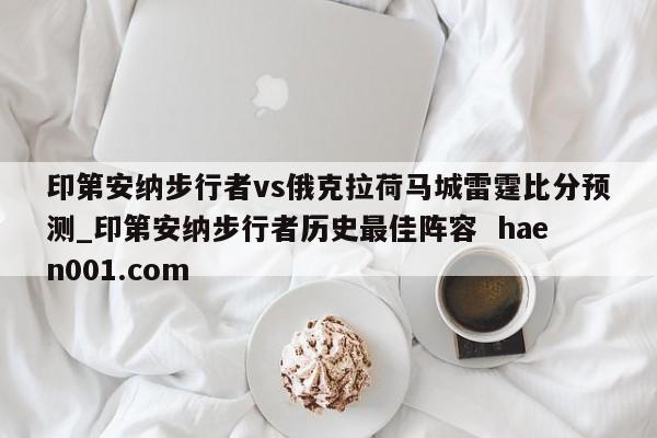 印第安纳步行者vs俄克拉荷马城雷霆比分预测_印第安纳步行者历史最佳阵容  haen001.com