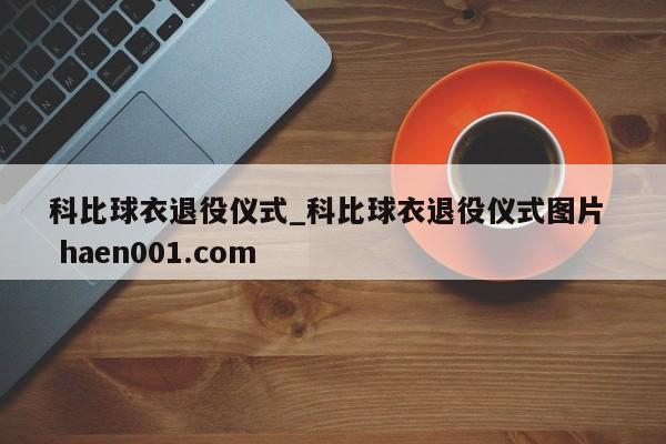 科比球衣退役仪式_科比球衣退役仪式图片 haen001.com