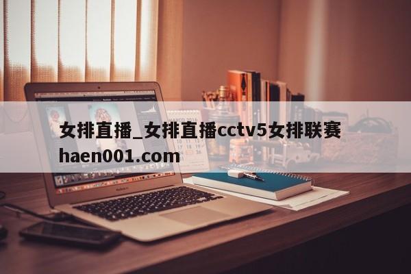 女排直播_女排直播cctv5女排联赛  haen001.com