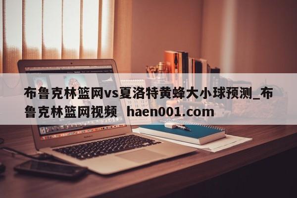布鲁克林篮网vs夏洛特黄蜂大小球预测_布鲁克林篮网视频  haen001.com