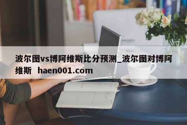 波尔图vs博阿维斯比分预测_波尔图对博阿维斯  haen001.com