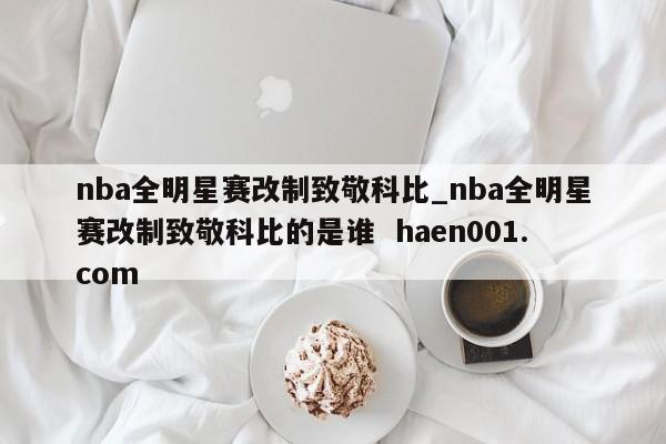 nba全明星赛改制致敬科比_nba全明星赛改制致敬科比的是谁  haen001.com