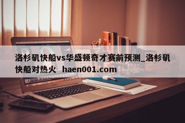 洛杉矶快船vs华盛顿奇才赛前预测_洛杉矶快船对热火  haen001.com