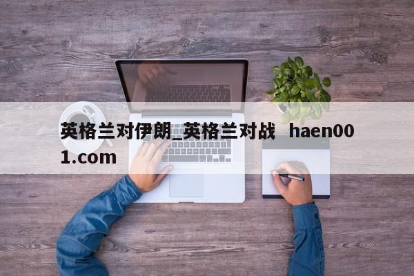英格兰对伊朗_英格兰对战  haen001.com