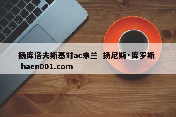 扬库洛夫斯基对ac米兰_扬尼斯·库罗斯  haen001.com