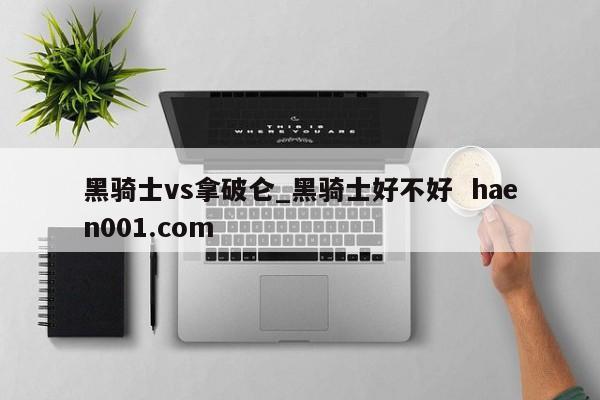 黑骑士vs拿破仑_黑骑士好不好  haen001.com