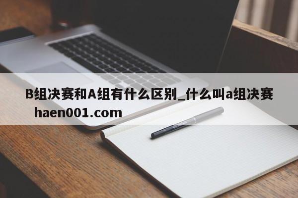 B组决赛和A组有什么区别_什么叫a组决赛  haen001.com