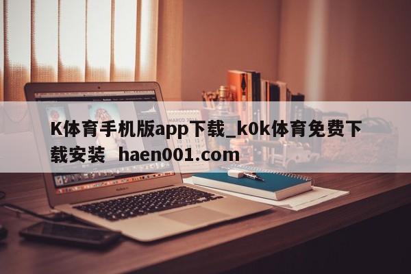 K体育手机版app下载_k0k体育免费下载安装  haen001.com