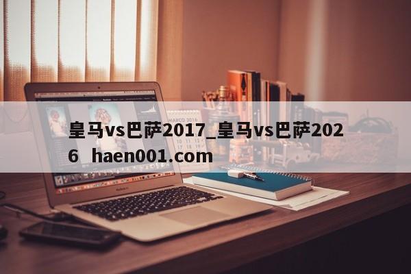 皇马vs巴萨2017_皇马vs巴萨2026  haen001.com