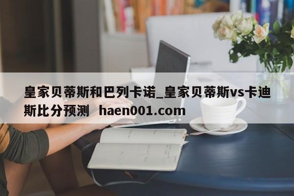 皇家贝蒂斯和巴列卡诺_皇家贝蒂斯vs卡迪斯比分预测  haen001.com