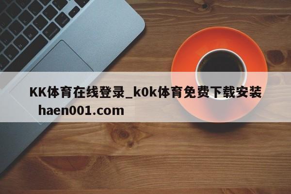 KK体育在线登录_k0k体育免费下载安装  haen001.com