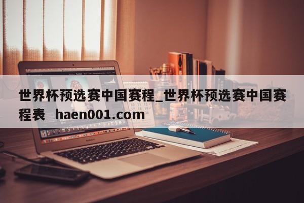 世界杯预选赛中国赛程_世界杯预选赛中国赛程表  haen001.com