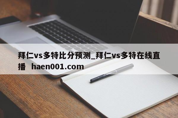 拜仁vs多特比分预测_拜仁vs多特在线直播  haen001.com
