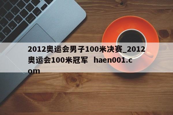 2012奥运会男子100米决赛_2012奥运会100米冠军  haen001.com