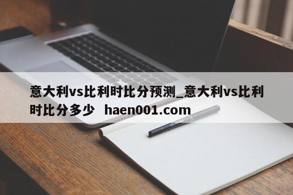 意大利vs比利时比分预测_意大利vs比利时比分多少  haen001.com