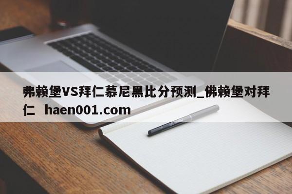 弗赖堡VS拜仁慕尼黑比分预测_佛赖堡对拜仁  haen001.com