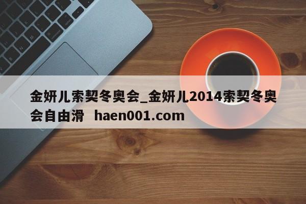 金妍儿索契冬奥会_金妍儿2014索契冬奥会自由滑  haen001.com